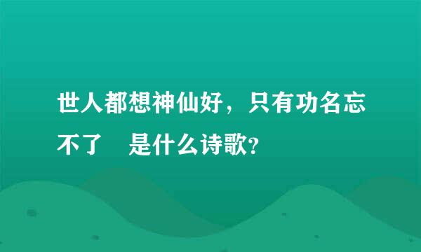 世人都想神仙好，只有功名忘不了 是什么诗歌？