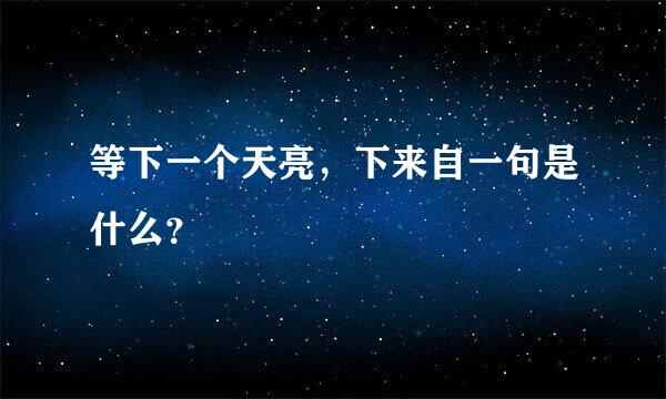 等下一个天亮，下来自一句是什么？