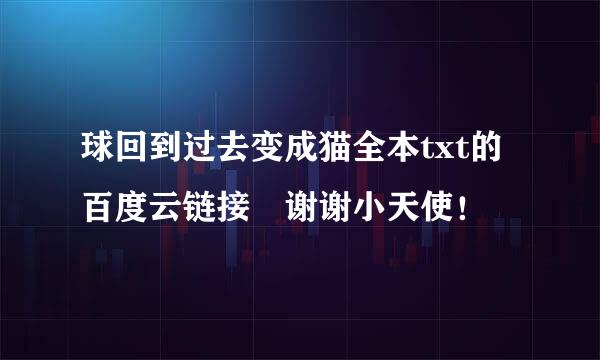 球回到过去变成猫全本txt的百度云链接 谢谢小天使！