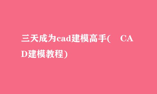 三天成为cad建模高手( CAD建模教程)