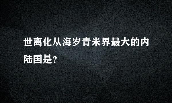 世离化从海岁青米界最大的内陆国是？