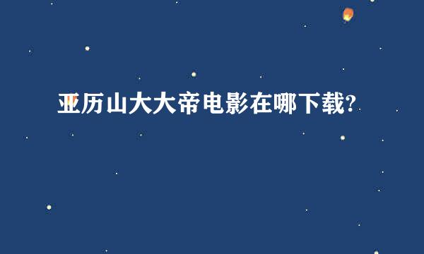 亚历山大大帝电影在哪下载?