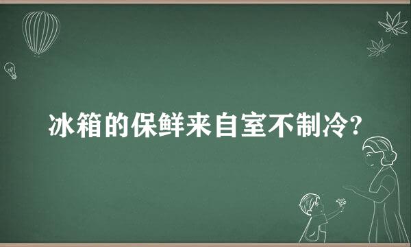 冰箱的保鲜来自室不制冷?