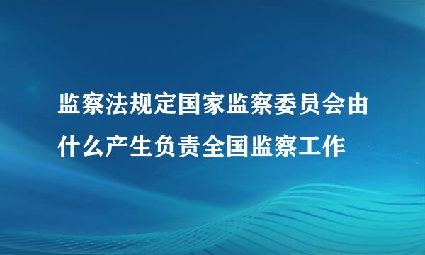 监察法规定国家监察委员会由什么产生负责全国监察工作