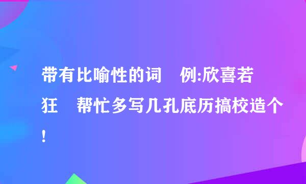 带有比喻性的词 例:欣喜若狂 帮忙多写几孔底历搞校造个!