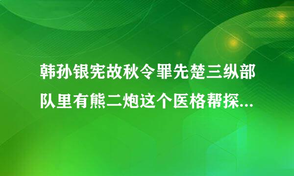 韩孙银宪故秋令罪先楚三纵部队里有熊二炮这个医格帮探口优人物吗?