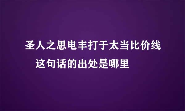 圣人之思电丰打于太当比价线脩这句话的出处是哪里