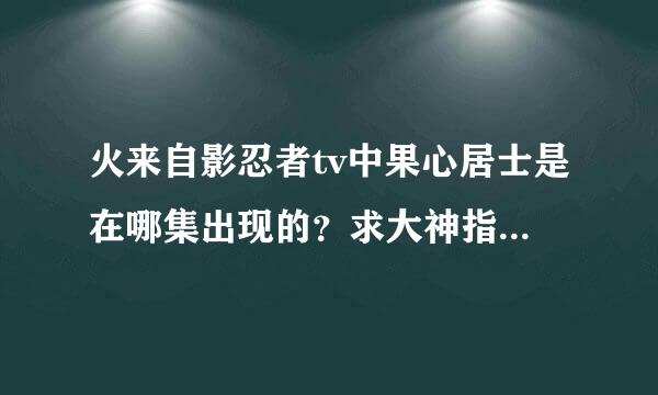 火来自影忍者tv中果心居士是在哪集出现的？求大神指点！！！！！