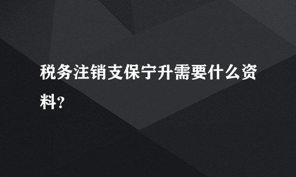 税务注销支保宁升需要什么资料？