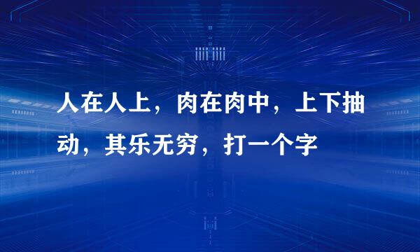 人在人上，肉在肉中，上下抽动，其乐无穷，打一个字