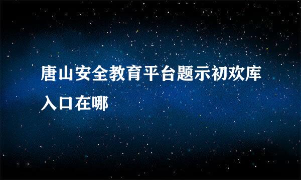 唐山安全教育平台题示初欢库入口在哪