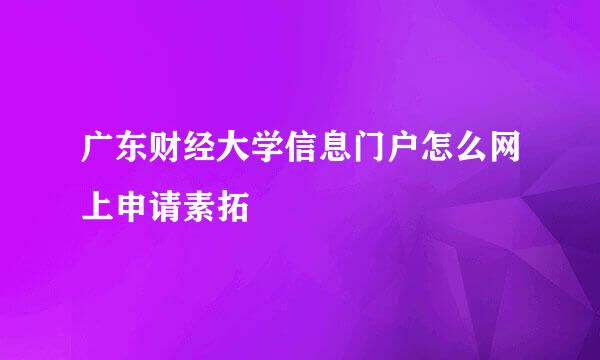 广东财经大学信息门户怎么网上申请素拓