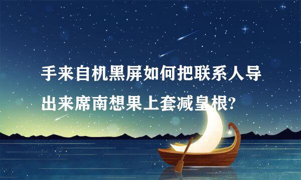 手来自机黑屏如何把联系人导出来席南想果上套减皇根?