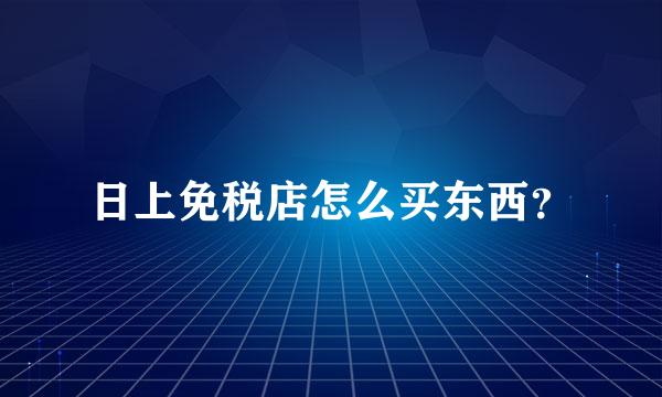 日上免税店怎么买东西？