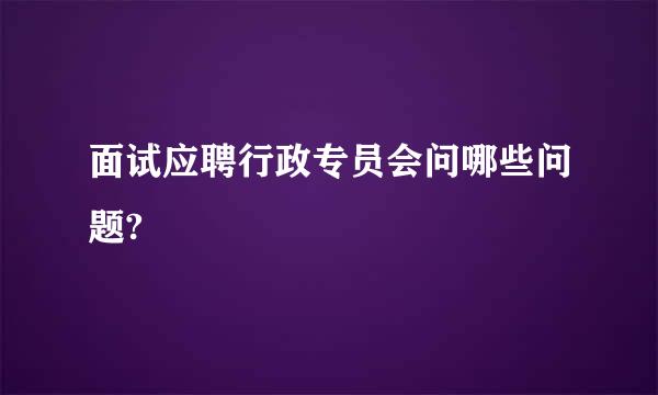 面试应聘行政专员会问哪些问题?