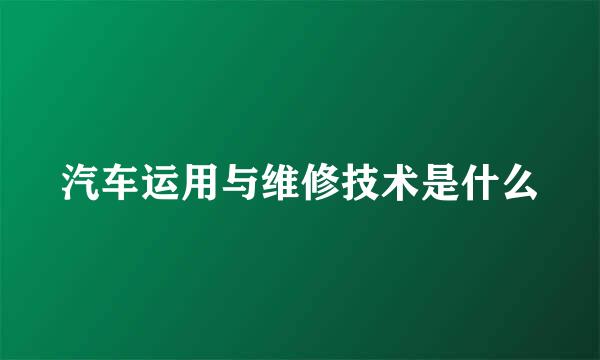 汽车运用与维修技术是什么