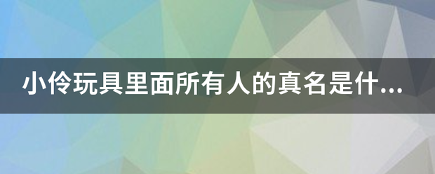 小伶玩具里面所有人的真名是什么？