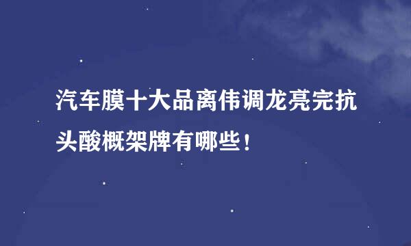 汽车膜十大品离伟调龙亮完抗头酸概架牌有哪些！