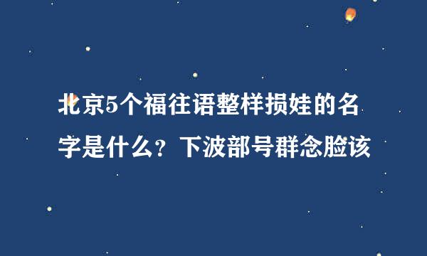 北京5个福往语整样损娃的名字是什么？下波部号群念脸该