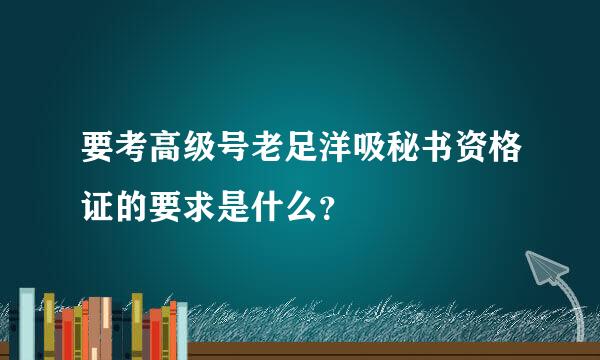 要考高级号老足洋吸秘书资格证的要求是什么？