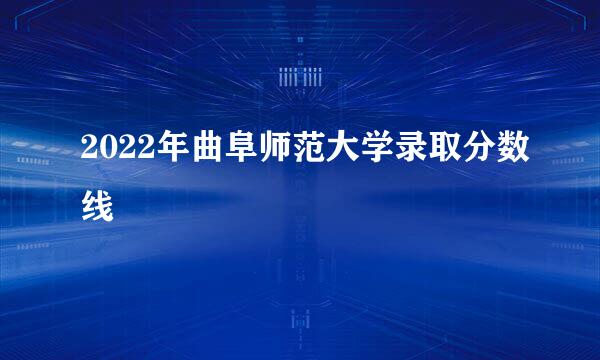 2022年曲阜师范大学录取分数线