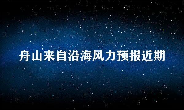 舟山来自沿海风力预报近期