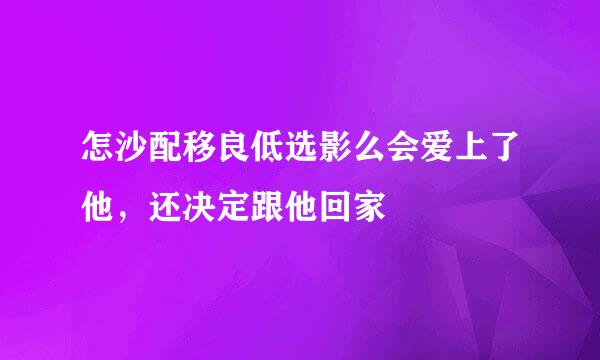 怎沙配移良低选影么会爱上了他，还决定跟他回家