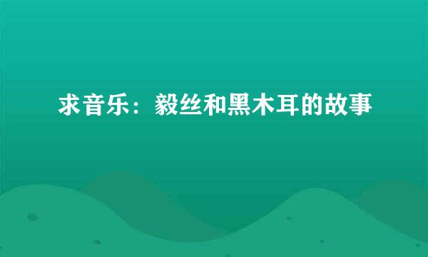 求音乐：毅丝和黑木耳的故事