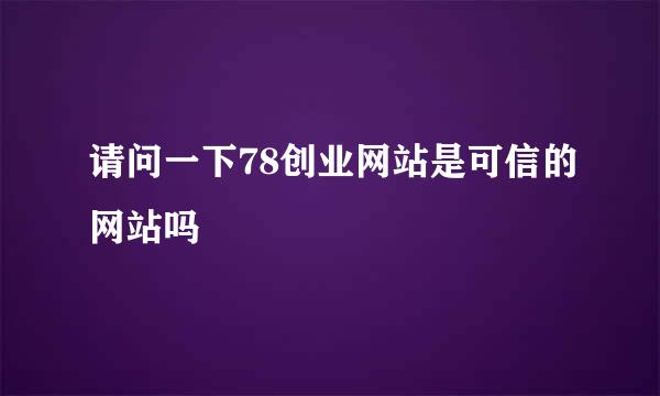 请问一下78创业网站是可信的网站吗