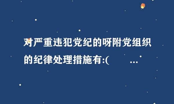 对严重违犯党纪的呀附党组织的纪律处理措施有:(         )