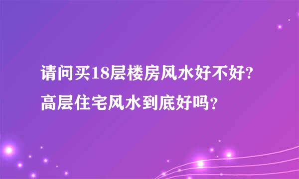 请问买18层楼房风水好不好?高层住宅风水到底好吗？