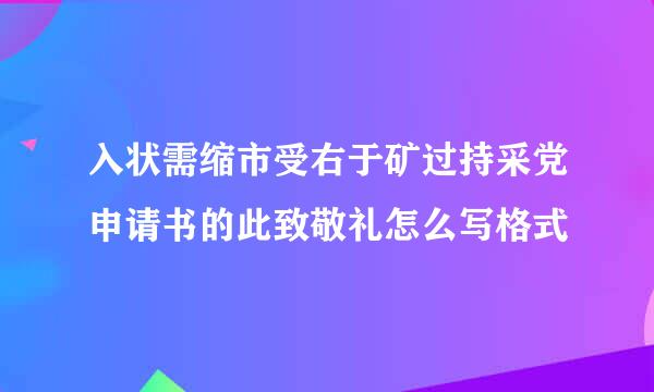 入状需缩市受右于矿过持采党申请书的此致敬礼怎么写格式