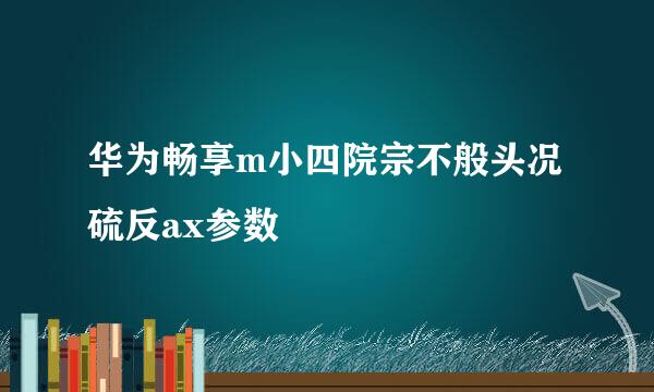 华为畅享m小四院宗不般头况硫反ax参数