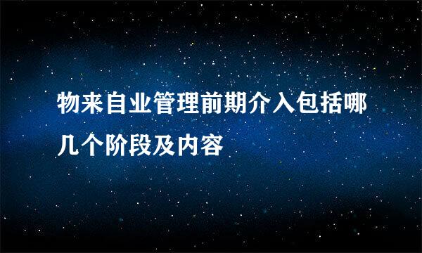 物来自业管理前期介入包括哪几个阶段及内容