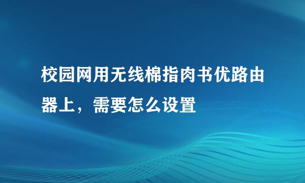 校园网用无线棉指肉书优路由器上，需要怎么设置