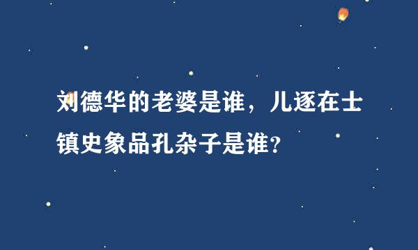 刘德华的老婆是谁，儿逐在士镇史象品孔杂子是谁？