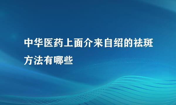 中华医药上面介来自绍的祛斑方法有哪些