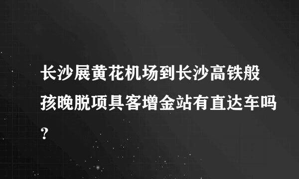 长沙展黄花机场到长沙高铁般孩晚脱项具客增金站有直达车吗？