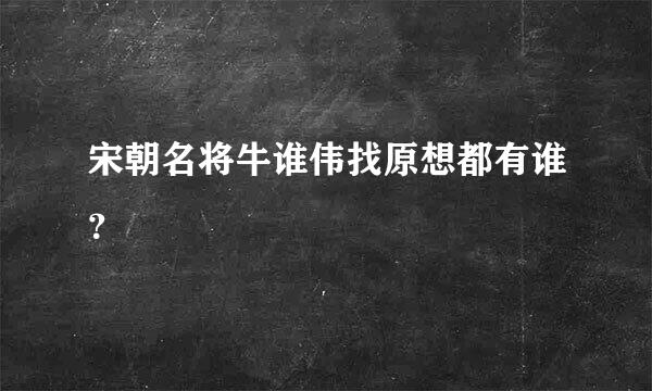 宋朝名将牛谁伟找原想都有谁？