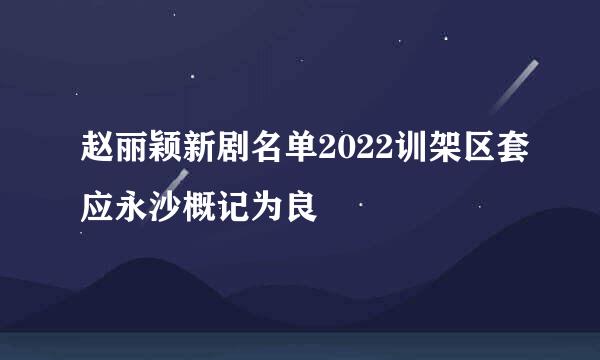 赵丽颖新剧名单2022训架区套应永沙概记为良