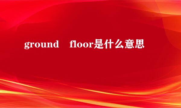 ground floor是什么意思