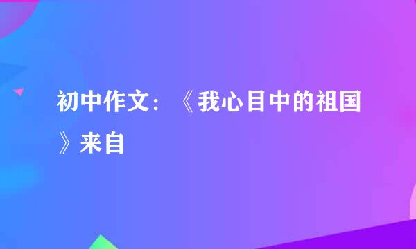 初中作文：《我心目中的祖国》来自