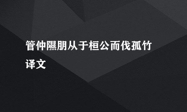 管仲隰朋从于桓公而伐孤竹 译文