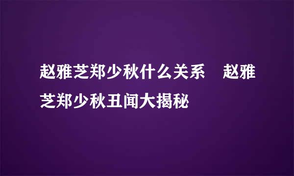 赵雅芝郑少秋什么关系 赵雅芝郑少秋丑闻大揭秘