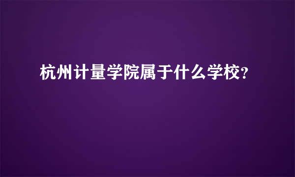 杭州计量学院属于什么学校？