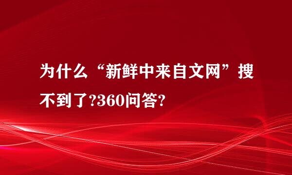 为什么“新鲜中来自文网”搜不到了?360问答?