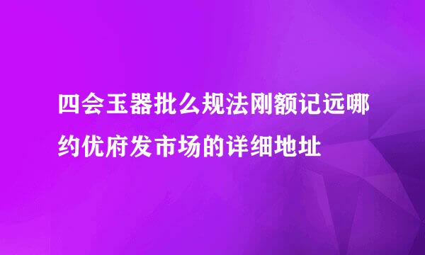 四会玉器批么规法刚额记远哪约优府发市场的详细地址