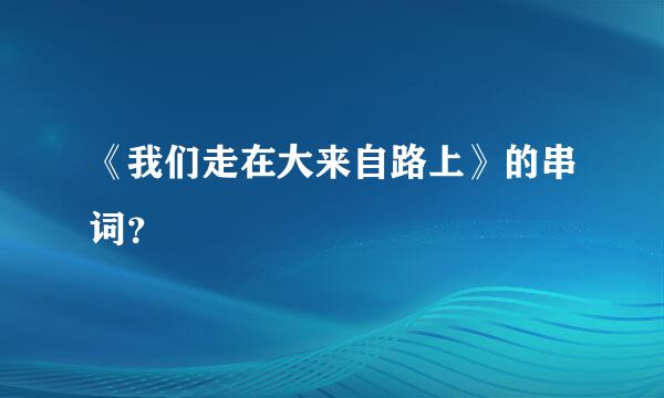 《我们走在大来自路上》的串词？