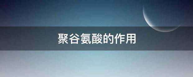 聚谷氨酸的客十大此较板始号作用