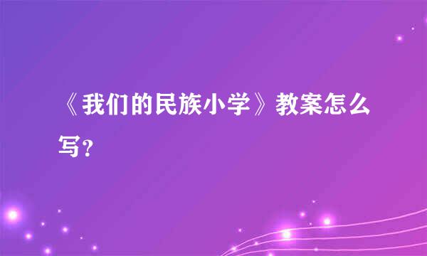 《我们的民族小学》教案怎么写？